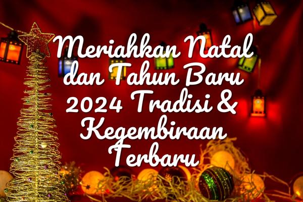 Meriahkan Natal dan Tahun Baru 2024 Tradisi & Kegembiraan Terbaru